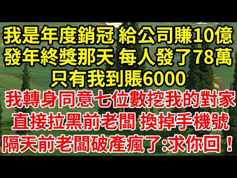 我是年度銷冠 給公司賺10億，發年終獎那天 每人發了78萬，只有我到賬6000，我轉身同意七位數挖我的對家，直接拉黑前老闆 換掉手機號，隔天破產前老闆跪了:求你回！#為人處世#養老#中年