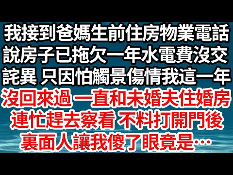 我接到爸媽生前住房物業電話，說房子已拖欠一年水電費沒交，詫異 只因怕觸景傷情我這一年，沒回來過 一直和未婚夫住婚房，連忙趕去察看 不料打開門後，裏面人讓我傻了眼竟是…【倫理】【都市】
