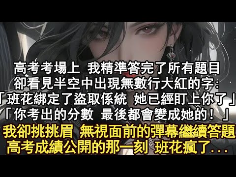 高考考場上 我精準答完了所有題目。卻看見半空中出現無數行大紅的字:「班花綁定了盜取係統 她已經盯上你了」「你考出的分數 最後都會變成她的！」我卻挑挑眉 無視面前的彈幕繼續答題高考成績公開的那一刻