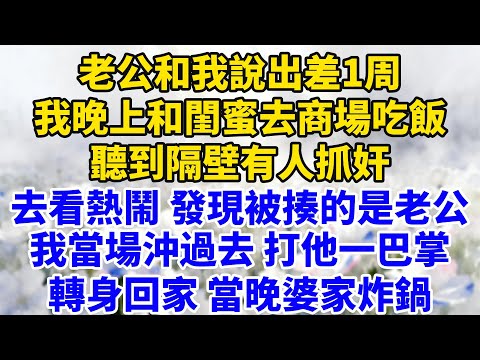 老公和我說出差1周，我晚上和閨蜜去商場吃飯，聽到隔壁有人抓奸，去看熱鬧發現被揍的是老公，我當場沖過去打他一巴掌，轉身回家，當晚婆家炸鍋！【星河故事鋪】#完結#情感故事#婆媳關系#家庭生活#爽文
