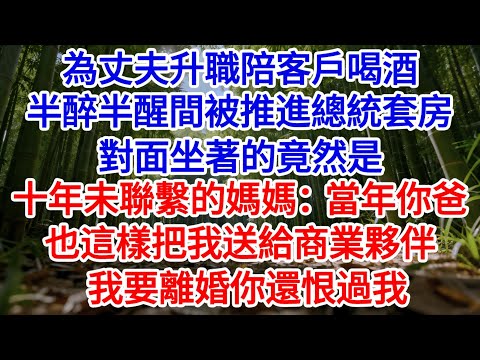 為丈夫升職陪客戶喝酒，半醉半醒間被推進總統套房，對面坐著的竟然是十年未聯繫的媽媽：當年你爸也這樣把我送給商業夥伴，我要離婚你還恨過我。#為人處世#生活經驗#情感故事#故事#小說#戀愛#情感#婚姻