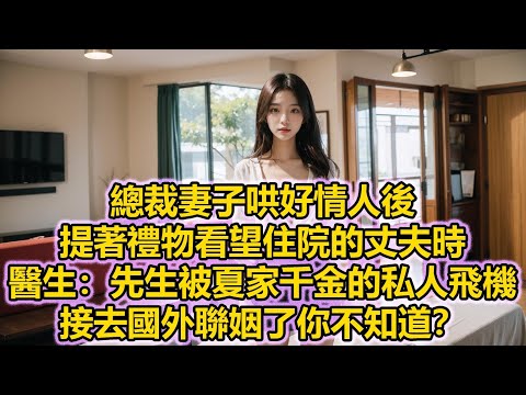 總裁妻子哄好情人後，提著禮物看望住院的丈夫時，醫生：先生被夏家千金的私人飛機，接去國外聯姻了你不知道？