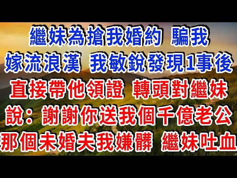 繼妹為搶我婚約，騙我嫁流浪漢，我敏銳發現1事後，直接帶著他去領證，轉頭對繼妹說：“謝你送我個千億老公，你的未婚夫，我嫌髒！” 繼妹當場吐血！