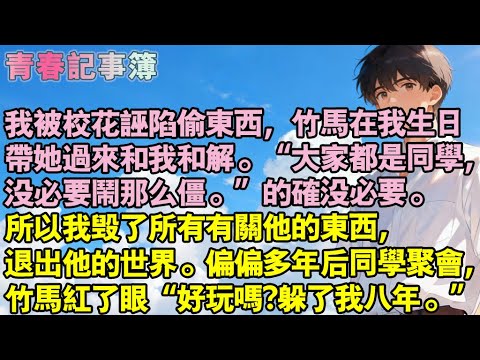 我被校花誣陷偷東西，竹馬在我生日帶她過來和我和解「都是同學，沒必要鬧那麼僵」的確沒必要。我毀了所有有關他的東西，退出他的世界。偏偏多年後同學會，竹馬紅了眼“好玩嗎?躲了我八年”#小說 #校園 #愛情
