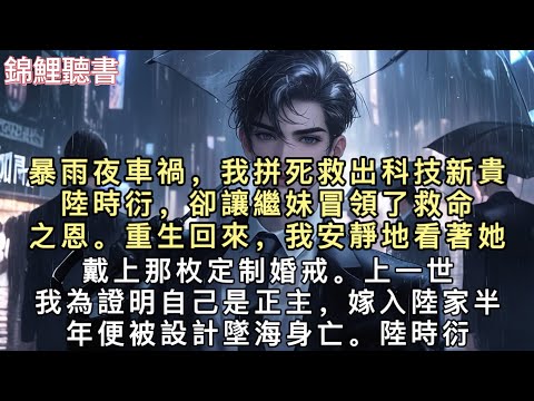暴雨夜車禍，我拼死救出科技新貴陸時衍，卻讓繼妹冒領了救命之恩。重生回來，我安靜地看著她戴上那枚定制婚戒。上一世，我為證明自己是正主，嫁入陸家半年便被設計墜海身亡。#重生 #小說 