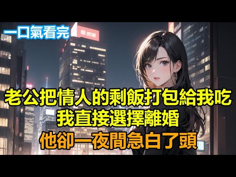 老公把情人的剩飯打包給我吃，我直接選擇離婚，他卻一夜間急白了頭#情感故事 #言情 #小說 #爽文