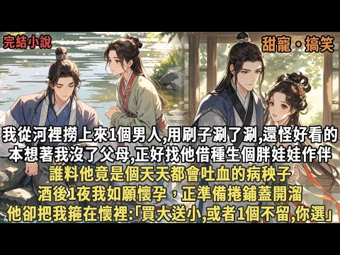 我從河裡撈上來1個男人,怪好看的，本想著我沒了父母,正好找他借種生個胖娃娃作伴，誰料他竟是個天天都會吐血的病秧子，酒後1夜我如願懷孕，正準備捲鋪蓋開溜，他卻把我箍在懷裡:｢買大送小,或1個不留,你選｣