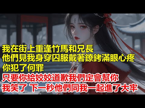 我在街上重逢竹馬和兄長，他們見我身穿囚服戴著鐐銬滿眼心疼，你犯了何罪，只要你給姣姣道歉我們定會幫你，我笑了，下一秒他們同我一起進了大牢.....