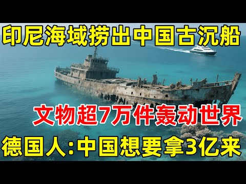 印尼海域捞出中国沉船,文物超7万件,德国人:中国想要拿3亿来【历史揭秘】