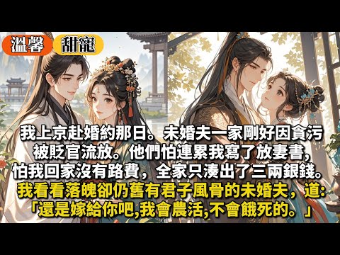 完結甜寵文：我上京赴婚約那日。未婚夫一家剛好因貪污被貶官流放。他們怕連累我寫了放妻書,怕我回家沒有路費全家只湊出了三兩銀錢。我看看落魄卻仍舊有君子風骨的未婚夫，道:還是嫁給你吧,我會農活,不會餓死的。