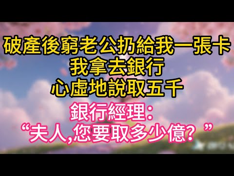 破產後，窮老公扔給我一張卡。我偷拿去銀行，心虛地說取五千。大廳經理躬身問道：“夫人，請問您要取多少億？”