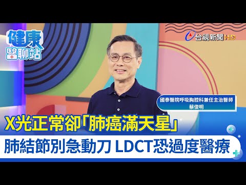 X光正常卻「肺癌滿天星」肺結節別急動刀 LDCT恐過度醫療｜國泰醫院呼吸胸腔科兼任主治醫師 蔡俊明｜健康醫聊站