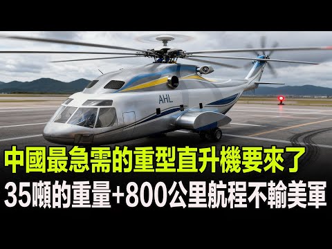 中國最急需的重型直升機要來了，35噸的重量+800公里航程不輸美軍