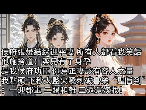 【一口氣看完】侯府張燈結綵迎平妻 所有人都看我笑話，他施捨道：柔兒有了身孕，是我侯府功臣 你為正妻該有容人之量，我點頭 下秒太監尖嗓刺破喜樂“聖旨到”：一迎郡主 二賜和離 三返還嫁妝！