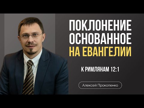 Поклонение, основанное на Евангелии | Римлянам 12:1 | Алексей Прокопенко