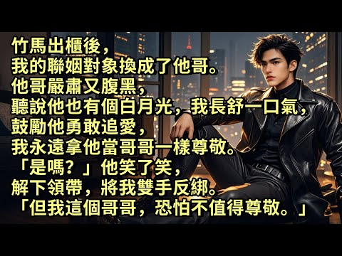 竹馬出櫃後，我的聯姻對象換成了他哥。他哥嚴肅又腹黑，聽說他也有個白月光，我鼓勵他勇敢追愛，說會永遠拿他當哥哥一樣尊敬。「是嗎？」他笑了笑，解下領帶，將我雙手反綁。「但我這個哥哥，恐怕不值得尊敬。」