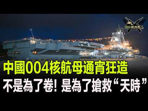 中國004核航母通宵狂造，不是為了卷！是為了搶救“天時”