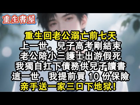 【重生爽文】上一世兒子高考剛結束,老公陪小三護士出遊溺水身亡,我獨自扛下債務供兒子功成名就,老公竟攜小三歸來我氣得當場猝死,#重生 回老公溺亡当天提前买10份保险,亲手送一家三口下地狱#小說 #爽文