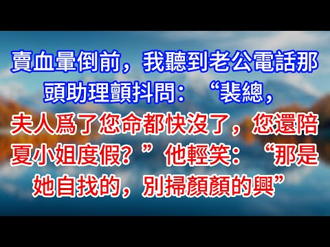 【完結】賣血暈倒前，我聽到老公電話那頭助理顫抖問：“裴總，夫人爲了您命都快沒了，您還陪夏小姐度假？”他輕笑：“那是她自找的，別掃顏顏的興” #為人處世 #生活經驗 #情感故事 #故事 #小說 #戀愛