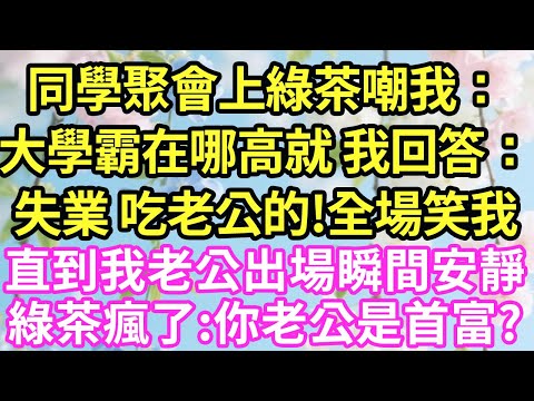 同學聚會上綠茶嘲我：大學霸在哪高就！我回答：失業 吃老公的!全場笑我，直到我老公出場，瞬間安靜綠茶瘋了:你老公是首富?#現言#總裁#甜文#故事 #言情#一口氣看完