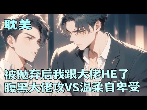 完结BL🌈《被抛弃后我跟大佬HE了》他自幼不顺，一直被抛弃。哪怕面对最爱的人，也被逼着放弃。当年他表白被拒，谁知经年再见，那人把自己折腾的不成样子。他告诉自己不能心软，可面对他的示弱，谁能不心软！