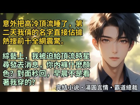 【完結小說】意外把高冷頂流睡了，第二天我倆的名字直接佔據熱搜前十全網震驚。綜藝上，我被迫給頂流時星尋發去消息，你內褲什麼顏色？對面秒回，早晨不是看著我穿的？#小說 #爽文 #甜文 #霸道總裁