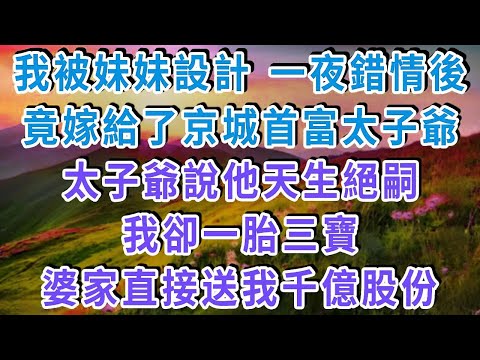 我被妹妹設計 一夜錯情後，竟嫁給了京城首富太子爺，太子爺說他天生絕嗣，我卻一胎三寶，婆家直接送我千億股份，妹妹傻眼！#雅婷講故事#為人處世#生活經驗#情感故事#晚年哲理#說故事#完結文#出軌