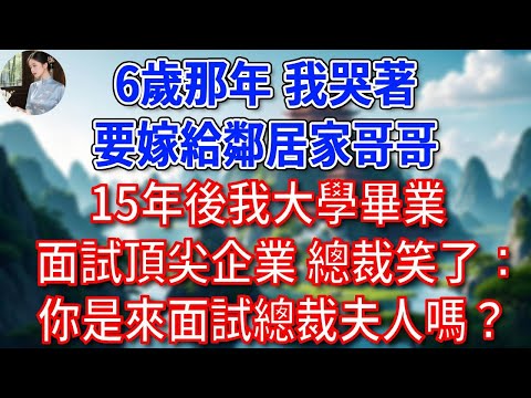 6歲那年，我哭著要嫁給鄰家哥哥，15年後我大學畢業面試頂尖企業，總裁笑了：你是來面試總裁夫人嗎？#為人處世#生活經驗#情感故事#故事#小說#戀愛#情感#婚姻