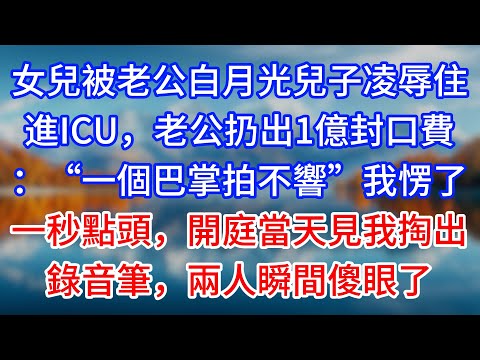【完結】女兒被老公白月光兒子凌辱住進ICU，老公扔出1億封口費：“一個巴掌拍不響”我愣了一秒點頭，開庭當天見我掏出錄音筆，兩人瞬間傻眼了#為人處世 #生活經驗 #情感故事 #故事 #小說 #戀愛