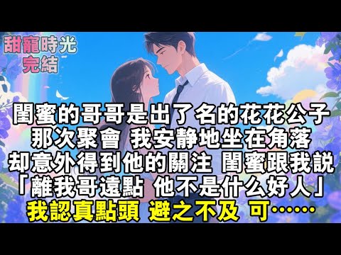 閨蜜的哥哥是出了名的花花公子。那次聚會，我安靜地坐在角落，卻意外得到他的關注。閨蜜跟我說：「離我哥遠點，他不是什麼好人。」我認真點頭，避之不及。#小說 #甜寵