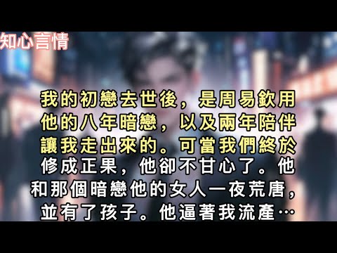 我的初戀去世後，是周易欽用他的八年暗戀，以及兩年陪伴讓我走出來的。可當我們終於修成正果，他卻不甘心了。他和那個暗戀他的女人一夜荒唐…#一口气看完 #言情 #追妻火葬场 #小说 #故事