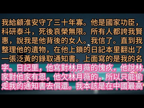 【完结】我給顧淮安守了三十年寡。他是國家功臣，科研泰斗，死後哀榮無限。所有人都誇我賢惠，說我是他背後的女人。我信了。直到我整理他的遺物，在他上鎖的日記本里翻出了一張泛黃的錄取通知書。上面寫的是我