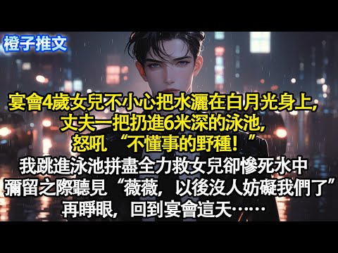 宴會4歲女兒不小心把水灑在白月光身上，丈夫一把扔進6米深的泳池，怒吼 “不懂事的野種！” 我跳進泳池拼盡全力救女兒卻慘死水中，彌留之際，聽見他冷聲“薇薇，以後沒人妨礙我們了”再睜眼回到宴會這天#重生