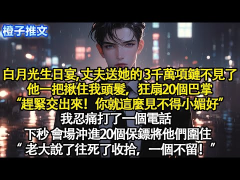 白月光生日宴，丈夫送她的叁仟萬項鏈不見了。他一把揪住我頭髮狂扇20個巴掌“趕緊交出來！”我忍痛打一電話。下秒會場沖進20個保鏢將他們圍住“老大說了往死了收拾一個不留”#追妻火葬場 #情感 #爽文#故事