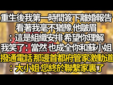 【完結】重生後我第一時間簽下離婚報告，看著我毫不猶豫 他皺眉：這是組織安排 希望你理解，我笑了：當然 也成全你和蘇小姐，撥通電話 那邊首都府管家激動道：大小姐 您終於聯繫家裏了