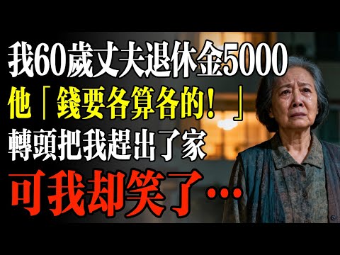 我60歲丈夫退休金5000，他「錢要各算各的！」轉頭把我趕出了家，可我卻笑了…#幸福 #人生 #故事 #老年 #退休後 #情感 #人生感悟 #養生 #哲理 #老年生活
