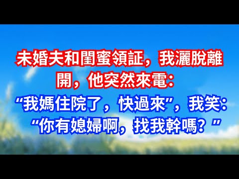 未婚夫和閨蜜領証，我灑脫離開，他突然來電：“我媽住院了，快過來”，我笑：“你有媳婦啊，找我幹嗎？”#甜寵文#愛情#爽文#故事分享