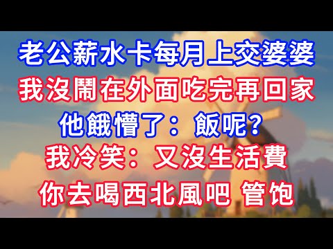 老公薪水卡每月上交婆婆，我沒鬧在外面吃完再回家，他餓懵了：“飯呢？”我冷笑：“沒生活費，你去喝西北風吧”！#為人處世#生活經驗#情感故事#故事#小說#戀愛#情感#婚姻