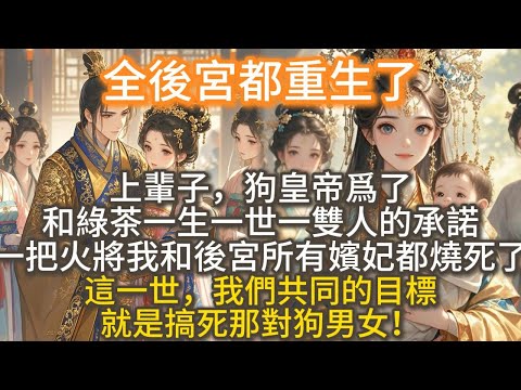 完結爽文：全後宮都重生了。上輩子，狗皇帝爲了和綠茶一生一世一雙人的承諾，一把火將我和後宮所有嬪妃都燒死了。這一世，我們不再勾心鬥角，不再恪守那勞什子女德。我們共同的目標，就是搞死那對狗男女！