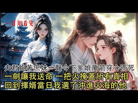 【一口氣看完】大婚之日 我千挑萬選的夫君謀反，他抱著庶妹一劍刺穿我的胸口，倒在瓦礫之中，看他一把火掩蓋我家滅門真相，再睜眼回到擇婿那日…