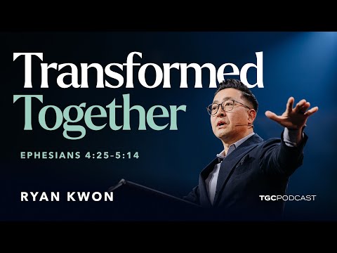 Transformed Together: Ryan Kwon on Eph. 4:25–5:14 [TGC Podcast Ep. 396]