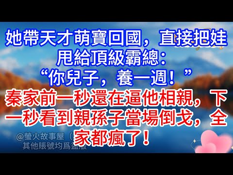 【完結】她帶天才萌寶回國,直接把娃甩給頂級霸總:“你兒子,養一週!”秦家前一秒還在逼他相親,下一秒看到親孫子當場倒戈,全家都瘋了!#為人處世 #生活經驗 #情感故事 #故事 #小說 #戀愛 #情感