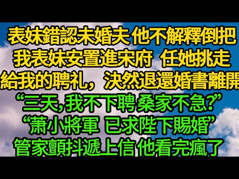表妹錯認未婚夫 他不解釋倒把我表妹安置進宋府,任她挑走給我的聘礼,決然退還婚書離開“三天,我不下聘 桑家不急?”“萧小將軍已求陛下賜婚”管家顫抖遞上信 他看完瘋了
