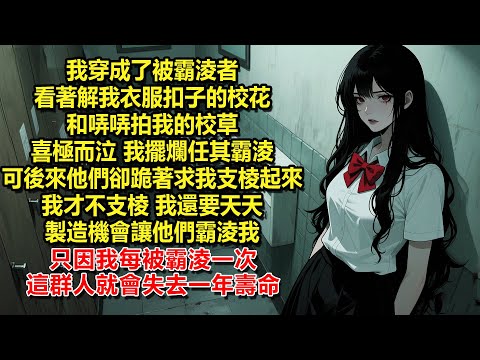 我穿成了被霸淩者，看著解我衣服扣子的校花和哢哢拍我的校草，喜極而泣。我擺爛任其霸淩，可後來他們卻跪著求我支棱起來。我才不支棱，我還要天天製造機會讓他們霸淩我。只因我每被霸淩一次，這群人就會失去一年壽命