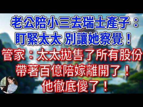 老公偷偷陪小三去瑞士產子：盯緊太太，別讓她察覺！管家：太太拋售了所有股份，帶著百億陪嫁離開了！他徹底傻了！#為人處世#生活經驗#情感故事#故事#小說#戀愛#情感#婚姻