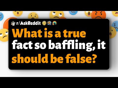 r/AskReddit | What is a true fact so baffling, it should be false?