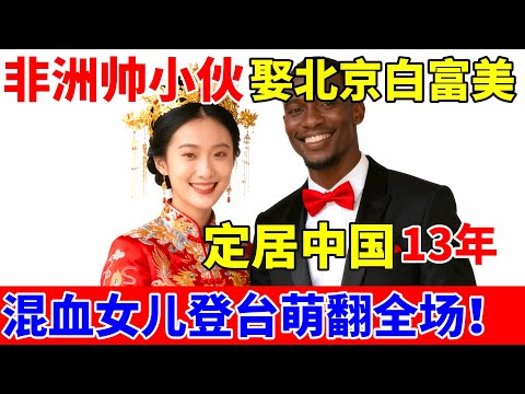 非洲小伙娶中国美女,定居中国13年,混血女儿登台萌翻全场！【对话当事人】