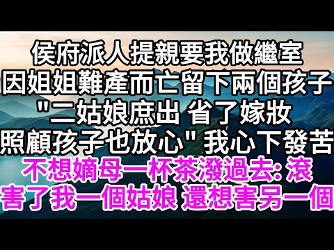 侯府派人提親,要我做繼室,因姐姐難產而亡,留下兩個孩子,"二姑娘庶出,省了嫁妝,照顧孩子也放心",我心下發苦,不想嫡母一杯茶潑過去: 滾,害了我一個姑娘,還想害另一個 【美好人生】