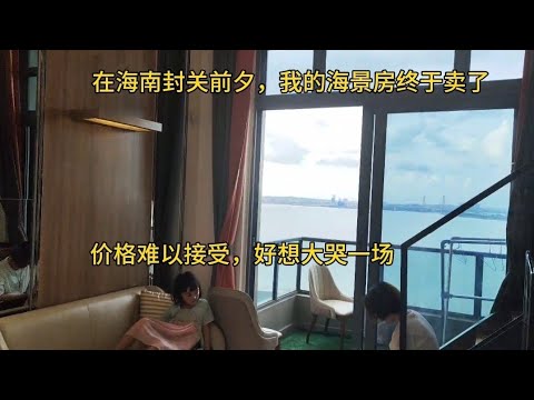 海南封关前夕，我的海景房终于卖了，价格难以接受，好想大哭一场！