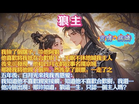 我撿了個瞎子，喚他阿狼。他喜歡將我抵在合歡樹下，不眠不休地喊我主人。後來卻發現，他和白月光的故事名揚京城。我拿了銀票，一走了之。五年後，白月光來找我秀恩愛，他冷臉出現：妳知道，狼這一生，只認一個主人嗎